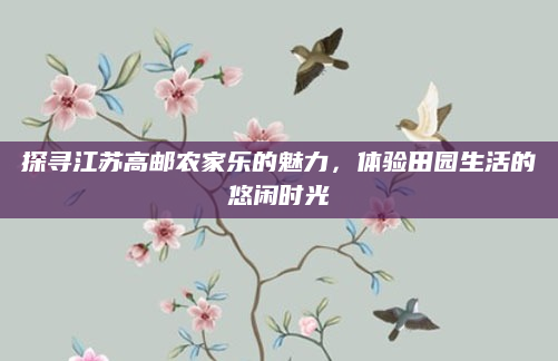 探寻江苏高邮农家乐的魅力，体验田园生活的悠闲时光