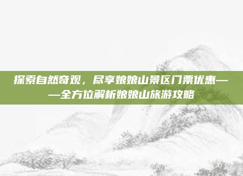 探索自然奇观，尽享娘娘山景区门票优惠——全方位解析娘娘山旅游攻略