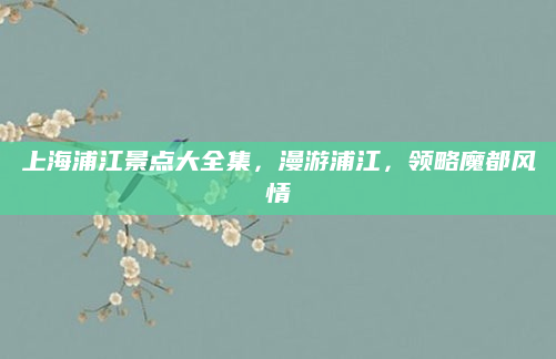 上海浦江景点大全集,漫游浦江,领略魔都风情