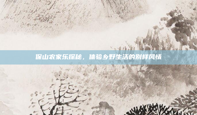 保山农家乐探秘,体验乡野生活的别样风情