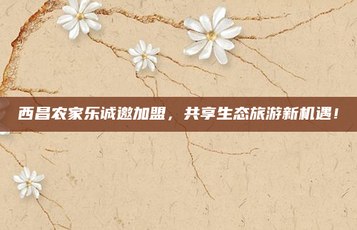 西昌农家乐诚邀加盟，共享生态旅游新机遇！