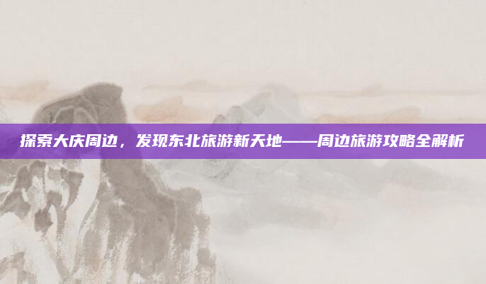 探索大庆周边,发现东北旅游新天地——周边旅游攻略全解析