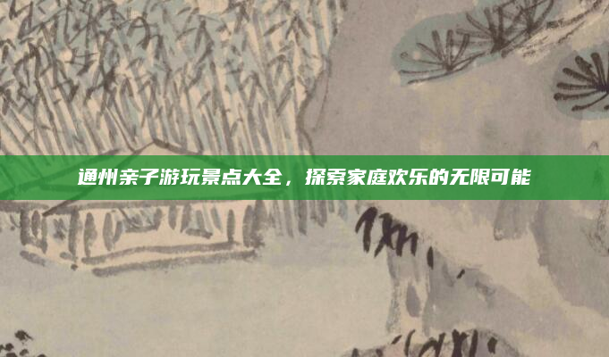 通州亲子游玩景点大全,探索家庭欢乐的无限可能