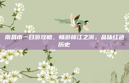 南昌市一日游攻略,畅游赣江之滨,品味红色历史