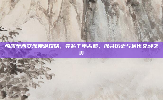 绵阳至西安深度游攻略,穿越千年古都,探寻历史与现代交融之美