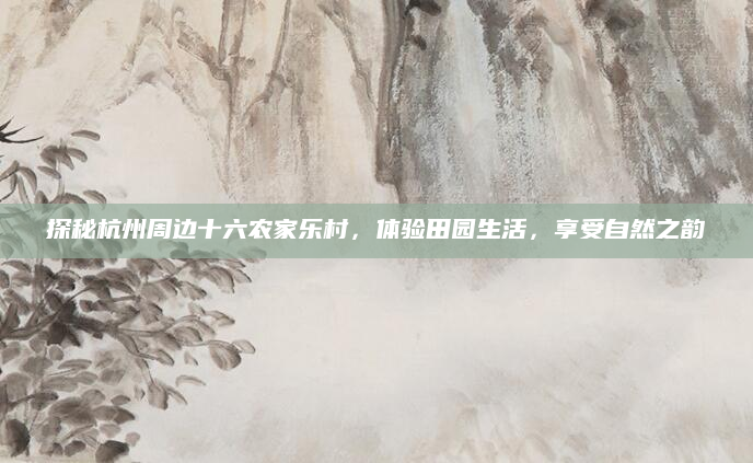 探秘杭州周边十六农家乐村,体验田园生活,享受自然之韵
