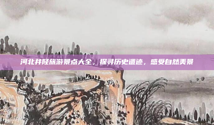 河北井陉旅游景点大全,探寻历史遗迹,感受自然美景