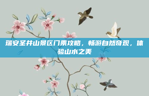 瑞安圣井山景区门票攻略,畅游自然奇观,体验山水之美