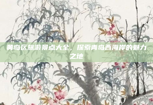 黄岛区旅游景点大全,探索青岛西海岸的魅力之地