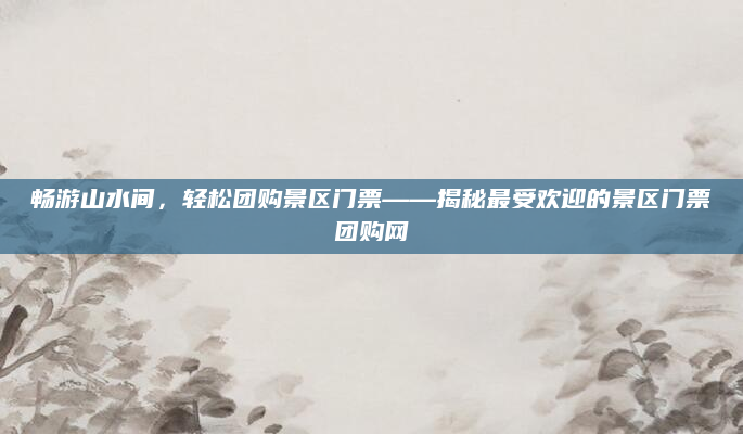 畅游山水间，轻松团购景区门票——揭秘最受欢迎的景区门票团购网