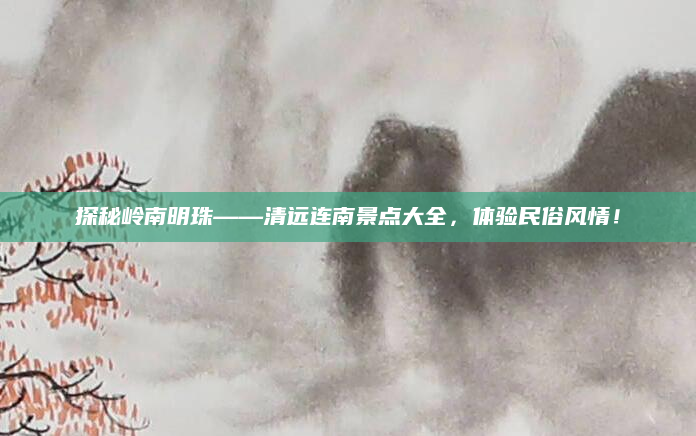探秘岭南明珠——清远连南景点大全,体验民俗风情!