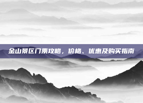 金山景区门票攻略,价格、优惠及购买指南