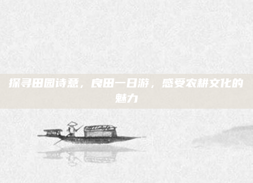 探寻田园诗意,良田一日游,感受农耕文化的魅力