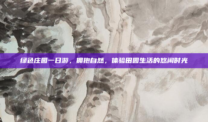 绿色庄园一日游,拥抱自然,体验田园生活的悠闲时光