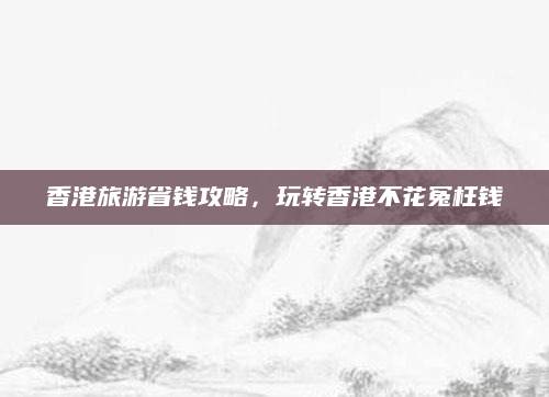香港旅游省钱攻略,玩转香港不花冤枉钱
