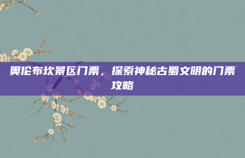 奥伦布坎景区门票,探索神秘古蜀文明的门票攻略