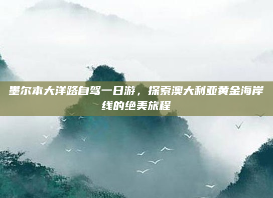 墨尔本大洋路自驾一日游,探索澳大利亚黄金海岸线的绝美旅程