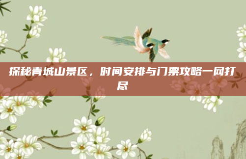 探秘青城山景区，时间安排与门票攻略一网打尽