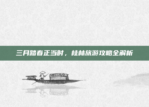 三月踏春正当时,桂林旅游攻略全解析