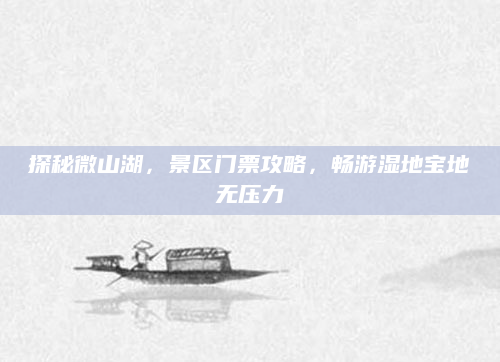 探秘微山湖,景区门票攻略,畅游湿地宝地无压力