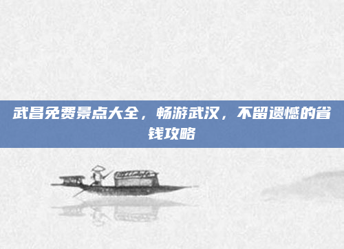 武昌免费景点大全,畅游武汉,不留遗憾的省钱攻略