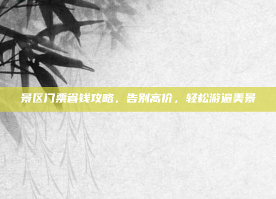 景区门票省钱攻略,告别高价,轻松游遍美景