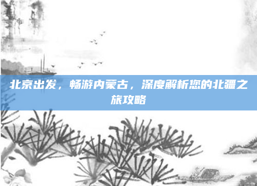 北京出发,畅游内蒙古,深度解析您的北疆之旅攻略