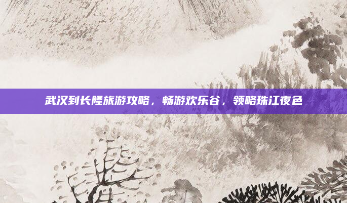 武汉到长隆旅游攻略,畅游欢乐谷,领略珠江夜色