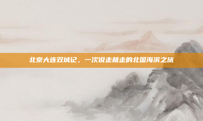 北京大连双城记,一次说走就走的北国海滨之旅