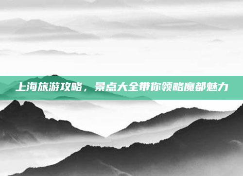 上海旅游攻略,景点大全带你领略魔都魅力