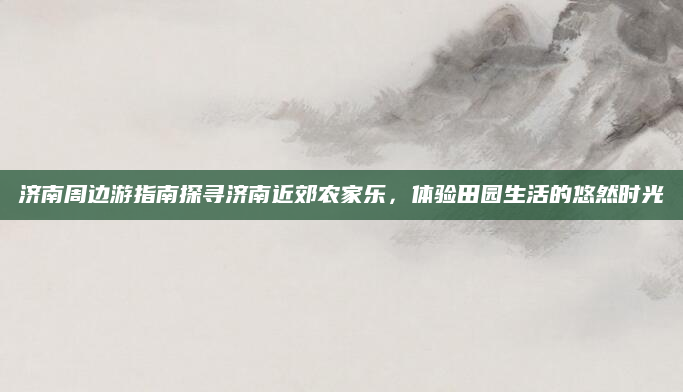 济南周边游指南探寻济南近郊农家乐，体验田园生活的悠然时光