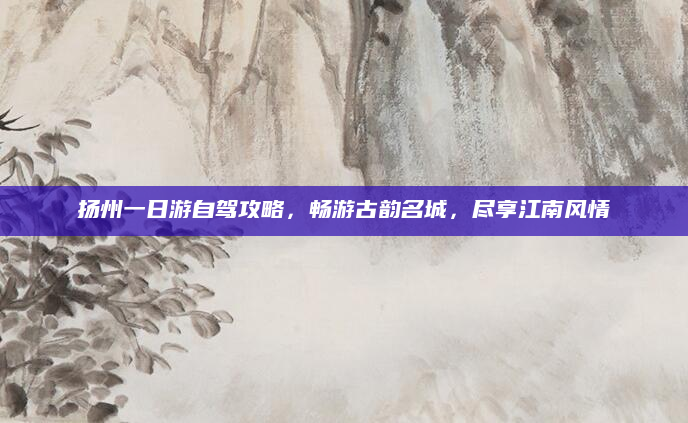 扬州一日游自驾攻略，畅游古韵名城，尽享江南风情