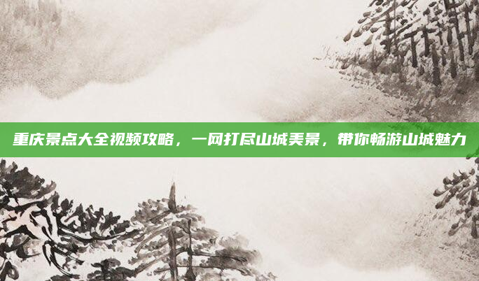 重庆景点大全视频攻略,一网打尽山城美景,带你畅游山城魅力