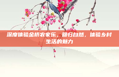 深度体验金桥农家乐,回归自然,体验乡村生活的魅力