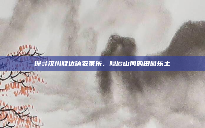 探寻汶川耿达镇农家乐，隐匿山间的田园乐土