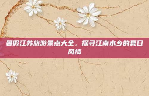 暑假江苏旅游景点大全,探寻江南水乡的夏日风情