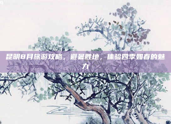 昆明8月旅游攻略,避暑胜地,体验四季如春的魅力