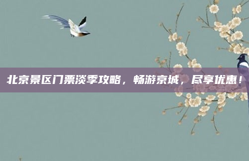 北京景区门票淡季攻略,畅游京城,尽享优惠!