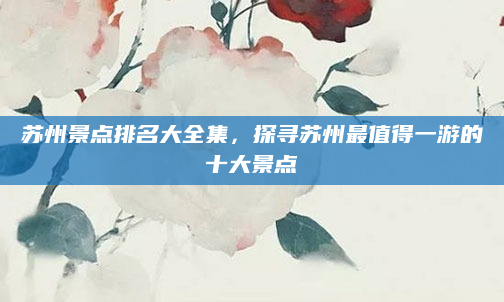 苏州景点排名大全集，探寻苏州最值得一游的十大景点