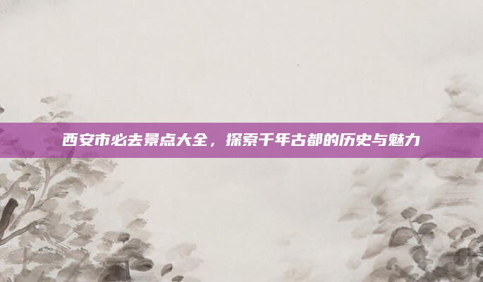 西安市必去景点大全，探索千年古都的历史与魅力