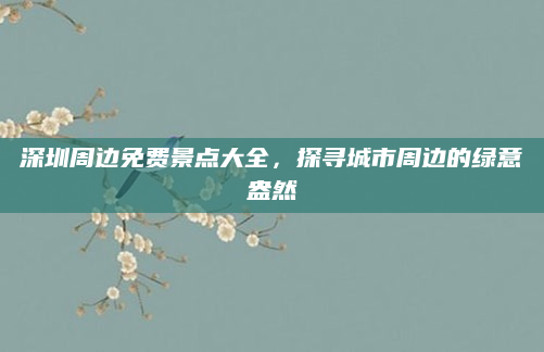 深圳周边免费景点大全，探寻城市周边的绿意盎然