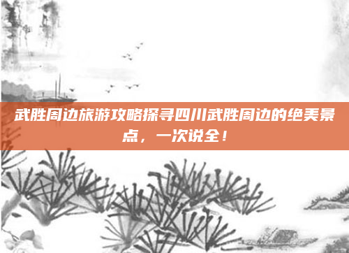 武胜周边旅游攻略探寻四川武胜周边的绝美景点,一次说全!