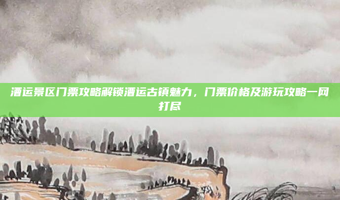 漕运景区门票攻略解锁漕运古镇魅力,门票价格及游玩攻略一网打尽