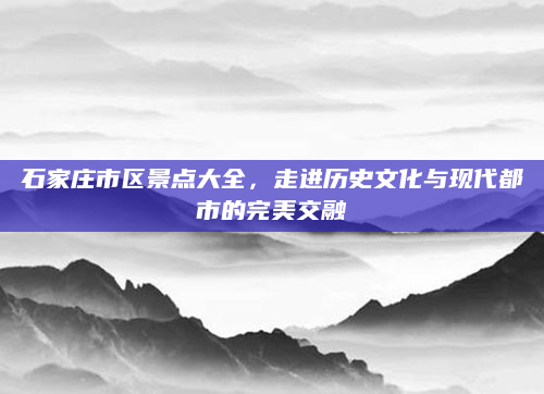 石家庄市区景点大全,走进历史文化与现代都市的完美交融