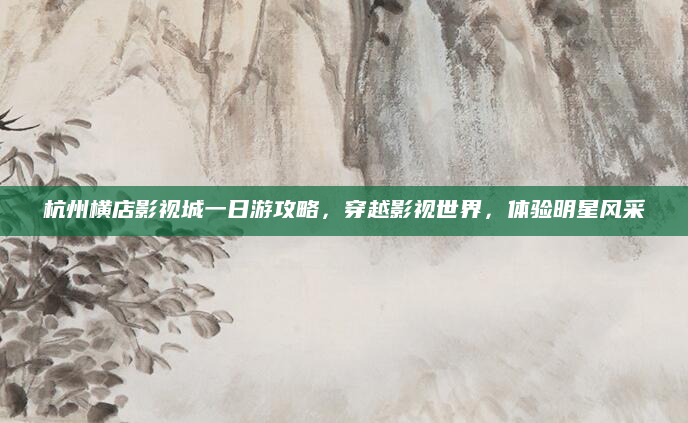 杭州横店影视城一日游攻略，穿越影视世界，体验明星风采