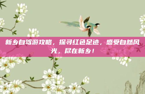 新乡自驾游攻略,探寻红色足迹,感受自然风光,尽在新乡!