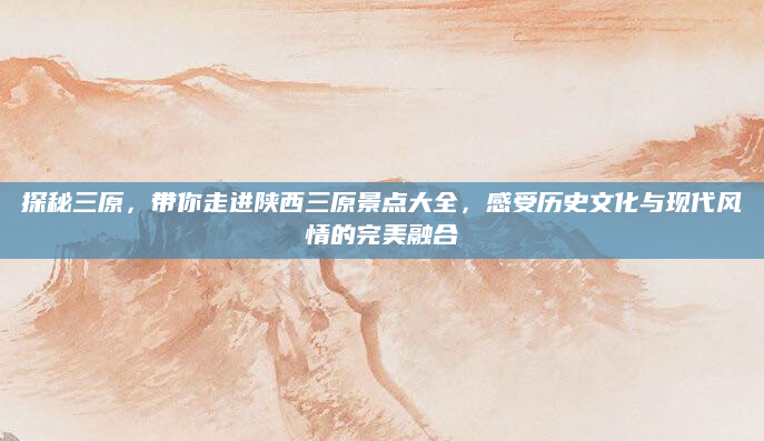 探秘三原,带你走进陕西三原景点大全,感受历史文化与现代风情的完美融合