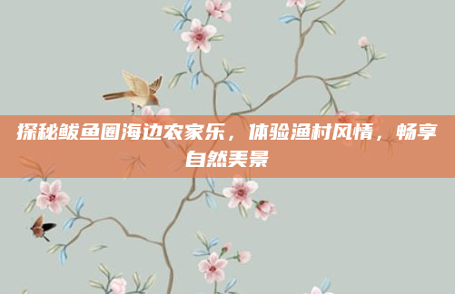 探秘鲅鱼圈海边农家乐，体验渔村风情，畅享自然美景