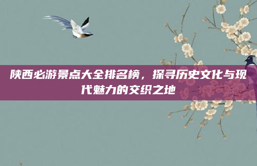 陕西必游景点大全排名榜，探寻历史文化与现代魅力的交织之地