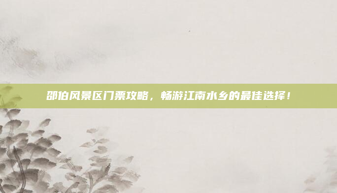 邵伯风景区门票攻略，畅游江南水乡的最佳选择！